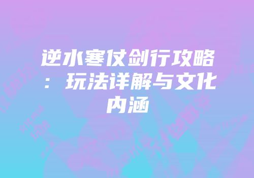 逆水寒仗剑行攻略：玩法详解与文化内涵
