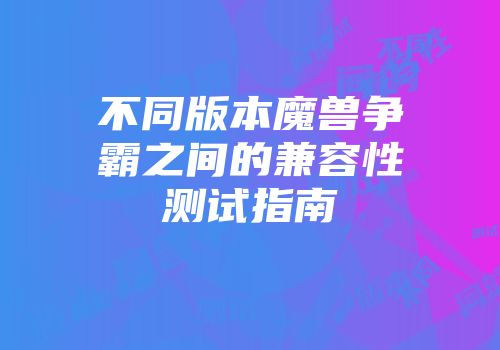 不同版本魔兽争霸之间的兼容性测试指南