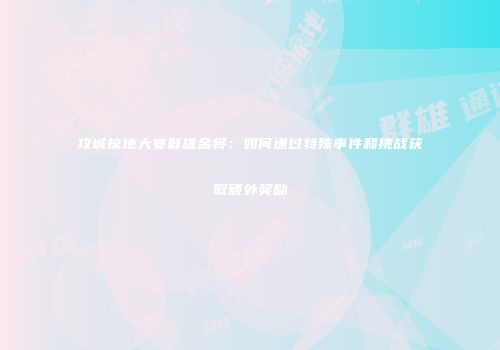 攻城掠地大宴群雄金将:如何通过特殊事件和挑战获取额外奖励