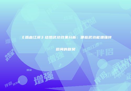 《热血江湖》结婚武功效果分析：哪些武功能增强伴侣间的默契