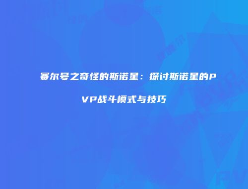 赛尔号之奇怪的斯诺星：探讨斯诺星的PVP战斗模式与技巧