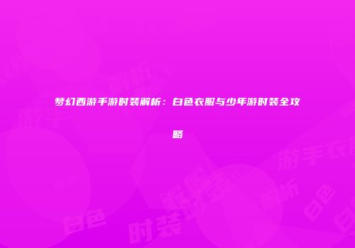 梦幻西游手游时装解析：白色衣服与少年游时装全攻略