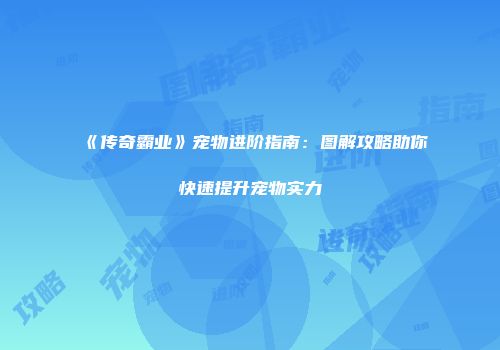 《传奇霸业》宠物进阶指南：图解攻略助你快速提升宠物实力