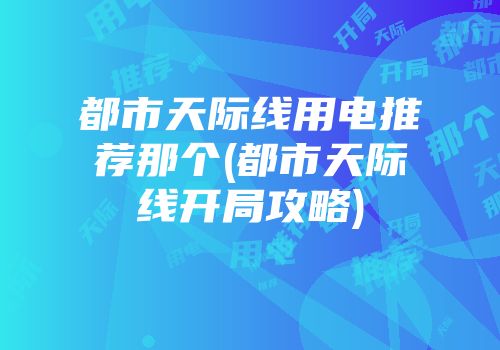 都市天际线用电推荐那个(都市天际线开局攻略)