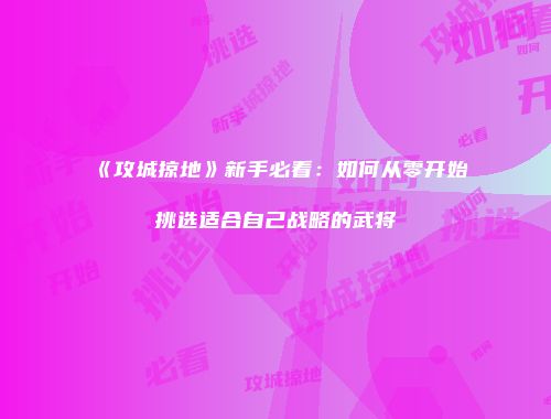 《攻城掠地》新手必看:如何从零开始挑选适合自己战略的武将