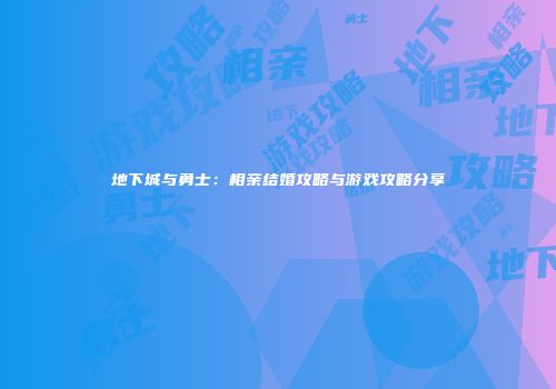 地下城与勇士：相亲结婚攻略与游戏攻略分享