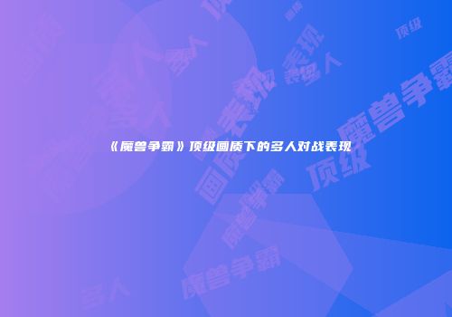 《魔兽争霸》顶级画质下的多人对战表现