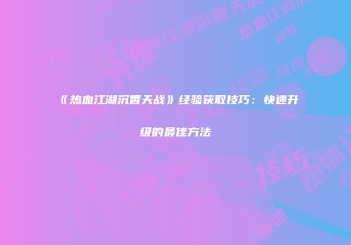 《热血江湖沉香天战》经验获取技巧：快速升级的最佳方法