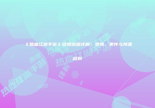 《热血江湖手游》结婚流程详解:步骤、条件与所需材料