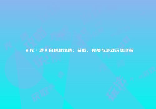 《光·遇》白蜡烛攻略：获取、兑换与游戏玩法详解