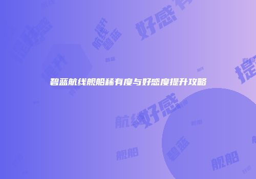 碧蓝航线舰船稀有度与好感度提升攻略