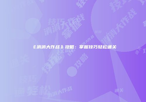 《消消大作战》攻略：掌握技巧轻松通关