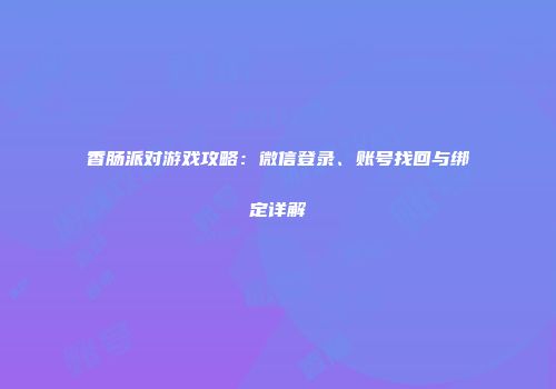 香肠派对游戏攻略：微信登录、账号找回与绑定详解
