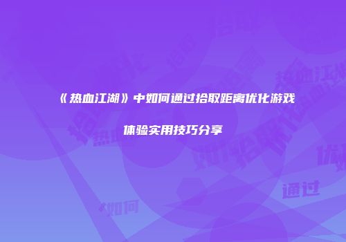 《热血江湖》中如何通过拾取距离优化游戏体验实用技巧分享