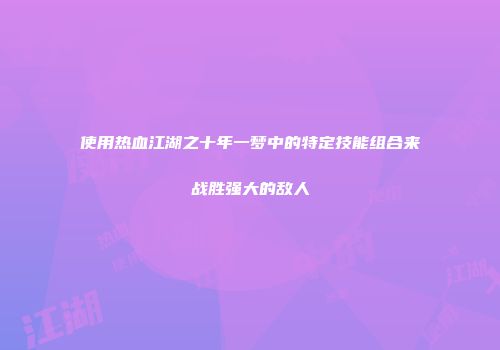 使用热血江湖之十年一梦中的特定技能组合来战胜强大的敌人