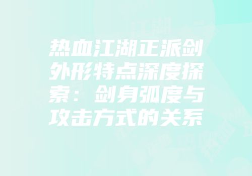 热血江湖正派剑外形特点深度探索：剑身弧度与攻击方式的关系