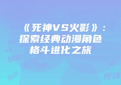 《死神VS火影》：探索经典动漫角色格斗进化之旅