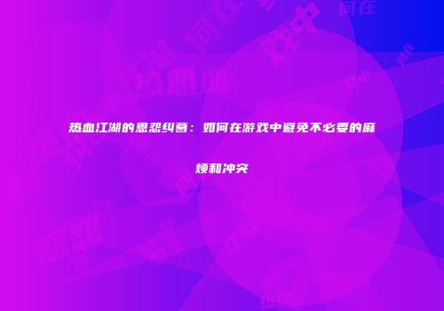 热血江湖的恩怨纠葛：如何在游戏中避免不必要的麻烦和冲突