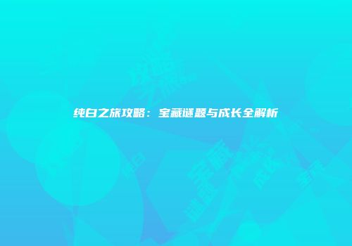 纯白之旅攻略：宝藏谜题与成长全解析