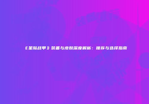 《星际战甲》装备与皮肤深度解析：推荐与选择指南