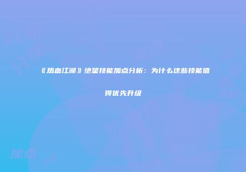 《热血江湖》绝望技能加点分析：为什么这些技能值得优先升级