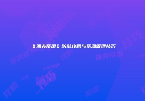 《派克帝国》防御攻略与资源管理技巧