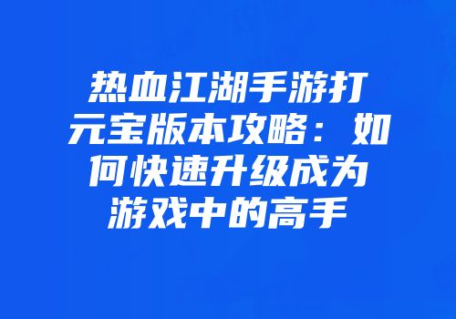 热血江湖手游打元宝版本攻略：如何快速升级成为游戏中的高手
