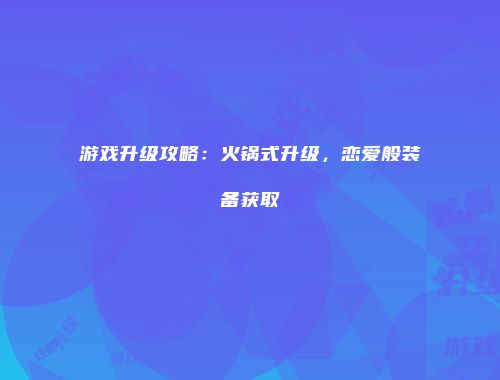 游戏升级攻略：火锅式升级，恋爱般装备获取