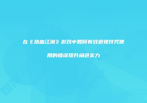 在《热血江湖》游戏中如何有效避免符咒使用的错误提升角色实力