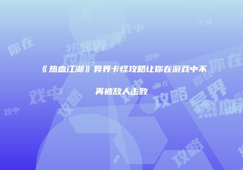 《热血江湖》异界卡怪攻略让你在游戏中不再被敌人击败