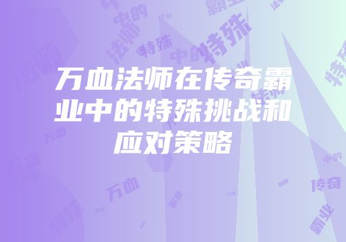 万血法师在传奇霸业中的特殊挑战和应对策略