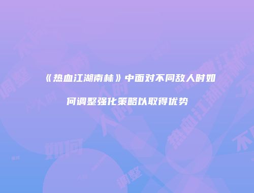 《热血江湖南林》中面对不同敌人时如何调整强化策略以取得优势