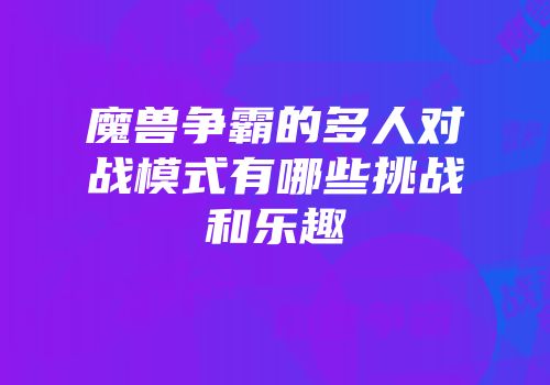 魔兽争霸的多人对战模式有哪些挑战和乐趣