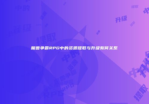 魔兽争霸RPG中的资源提取与升级有何关系