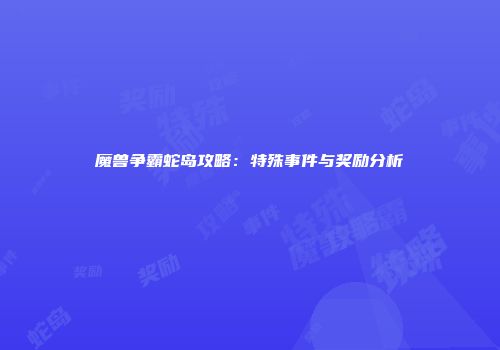 魔兽争霸蛇岛攻略：特殊事件与奖励分析
