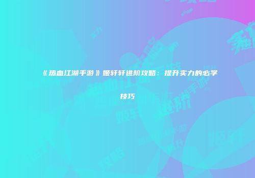 《热血江湖手游》姬轩轩进阶攻略：提升实力的必学技巧