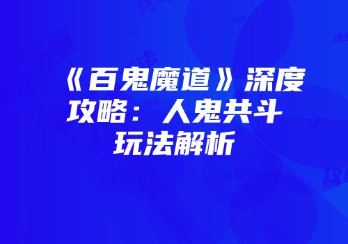 《百鬼魔道》深度攻略：人鬼共斗玩法解析