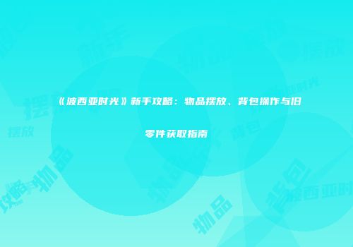 《波西亚时光》新手攻略：物品摆放、背包操作与旧零件获取指南