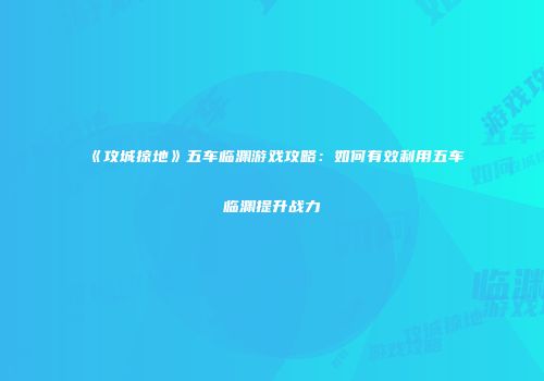 《攻城掠地》五车临渊游戏攻略：如何有效利用五车临渊提升战力
