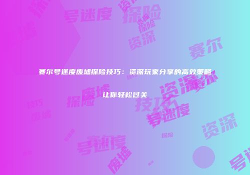 赛尔号迷度废墟探险技巧：资深玩家分享的高效策略让你轻松过关