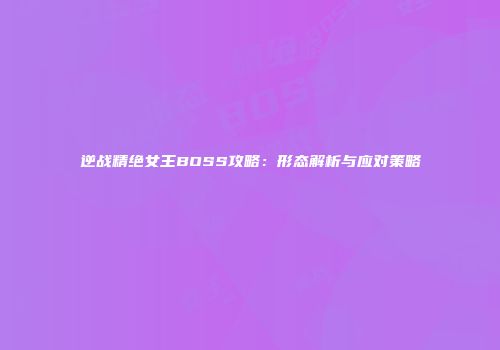 逆战精绝女王BOSS攻略：形态解析与应对策略
