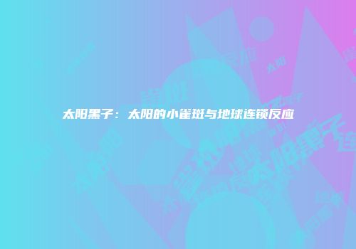 太阳黑子：太阳的小雀斑与地球连锁反应
