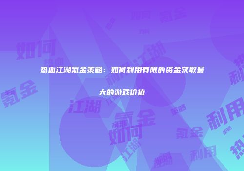 热血江湖氪金策略：如何利用有限的资金获取最大的游戏价值