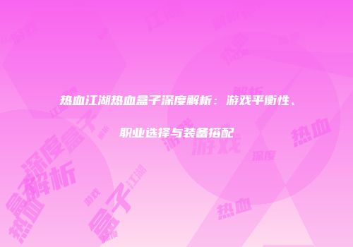 热血江湖热血盒子深度解析：游戏平衡性、职业选择与装备搭配