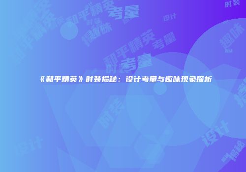 《和平精英》时装揭秘：设计考量与趣味现象探析