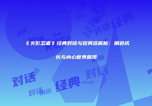 《火影忍者》经典对话与短笑话解析：角色成长与内心世界展现