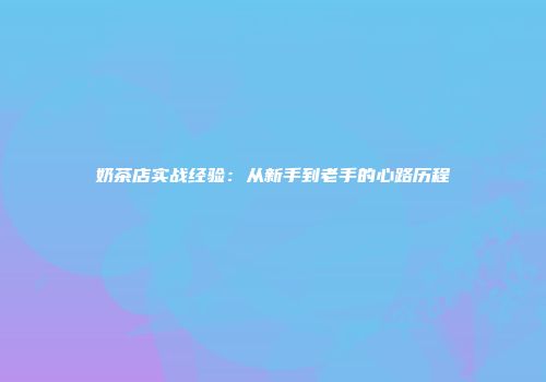 奶茶店实战经验：从新手到老手的心路历程