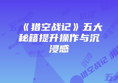 《猎空战记》五大秘籍提升操作与沉浸感