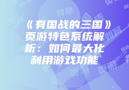 《有国战的三国》页游特色系统解析：如何最大化利用游戏功能