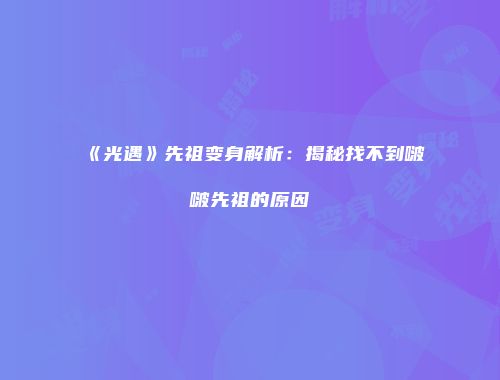 《光遇》先祖变身解析：揭秘找不到啵啵先祖的原因